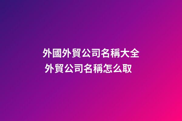 外國外貿公司名稱大全 外貿公司名稱怎么取-第1張-公司起名-玄機派